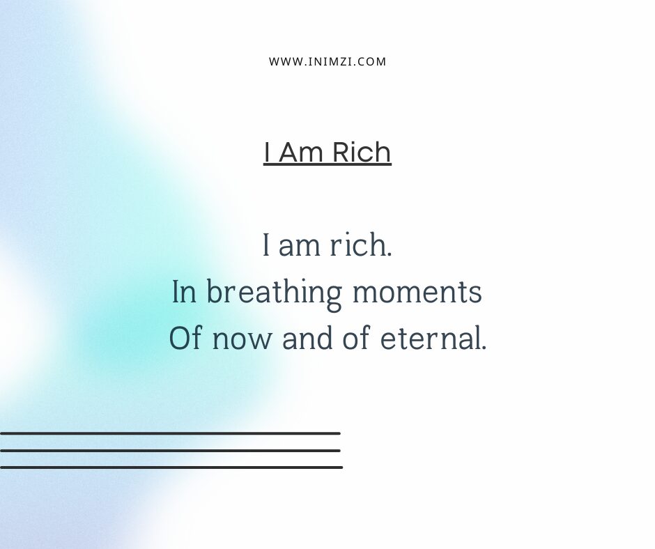 I am rich. In breathing moments Of now and of eternal.