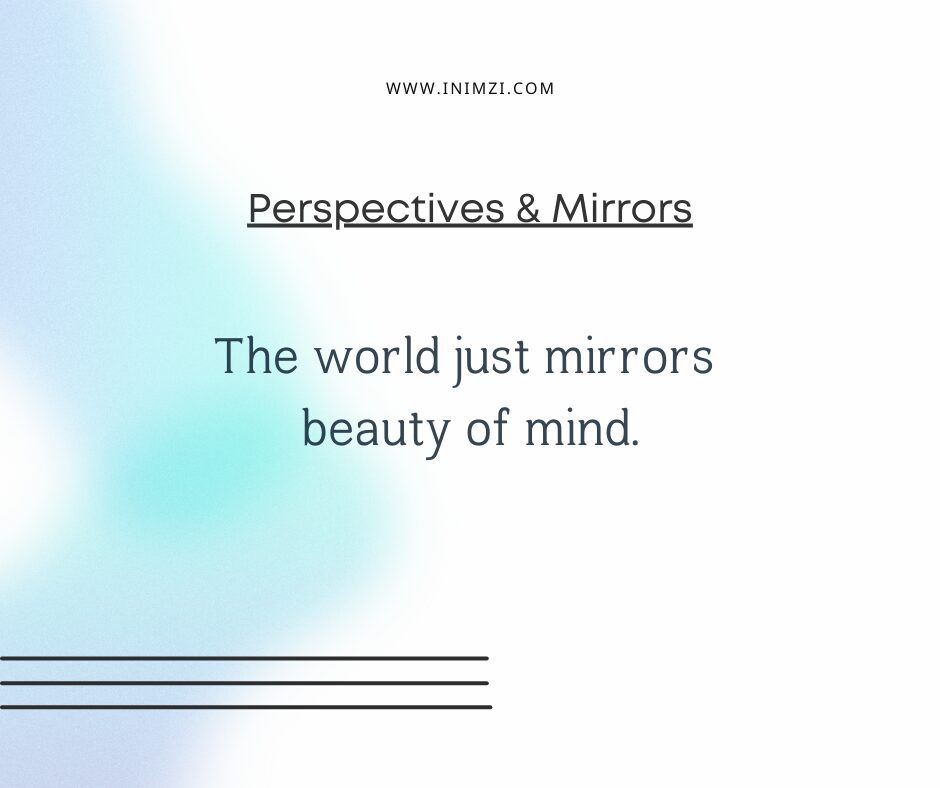 The world just mirrors beauty of mind.