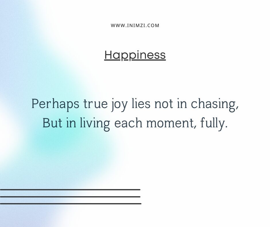 Perhaps true joy lies not in chasing, But in living each moment, fully.