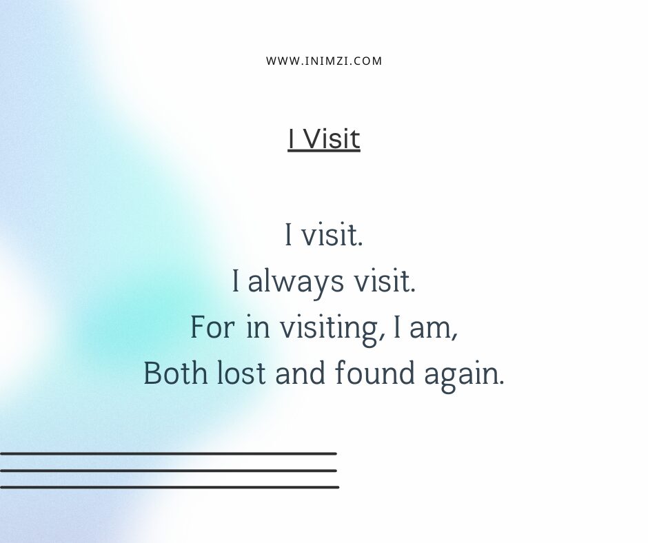 I visit. I always visit. For in visiting, I am, Both lost and found again.