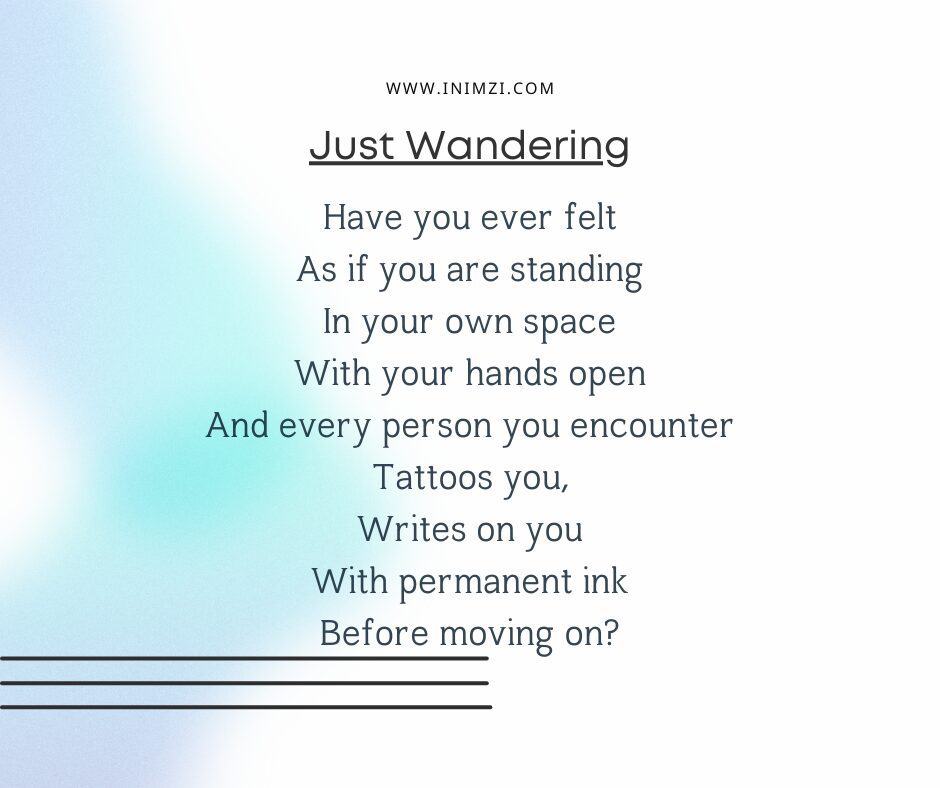 Have you ever felt As if you are standing In your own space With your hands open And every person you encounter Tattoos you, Writes on you With permanent ink Before moving on?