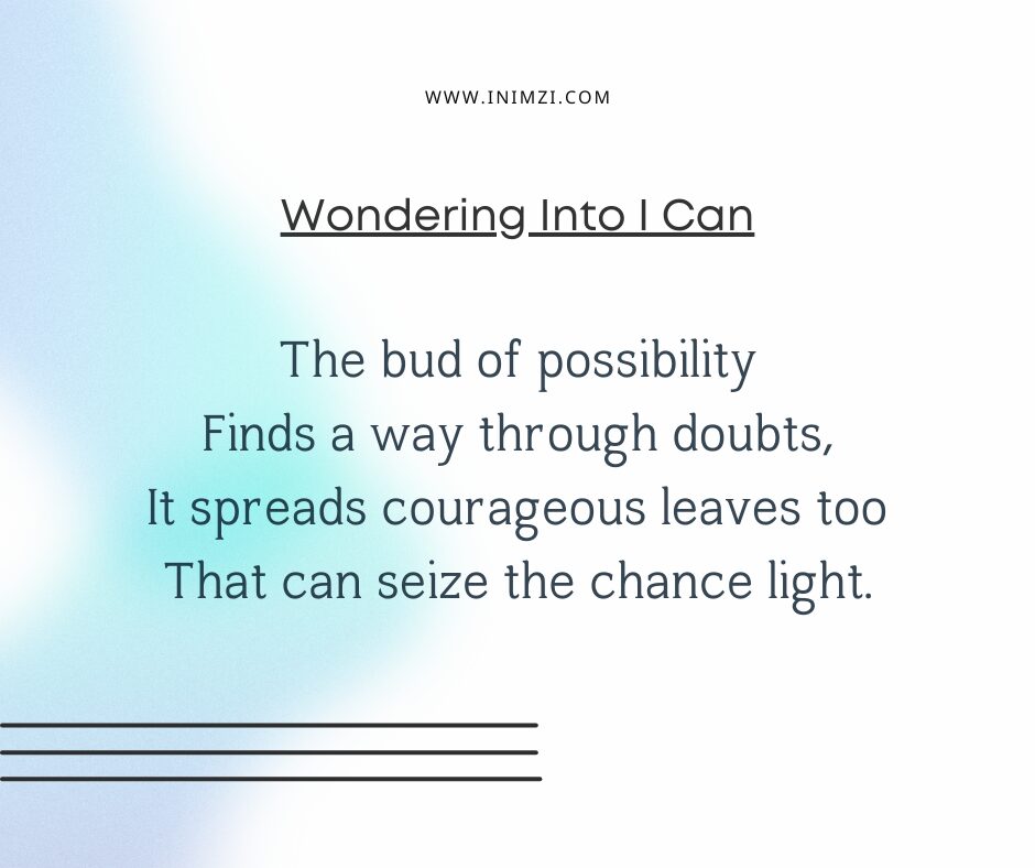 The bud of possibility Finds a way through doubts, It spreads courageous leaves too That can seize the chance light.