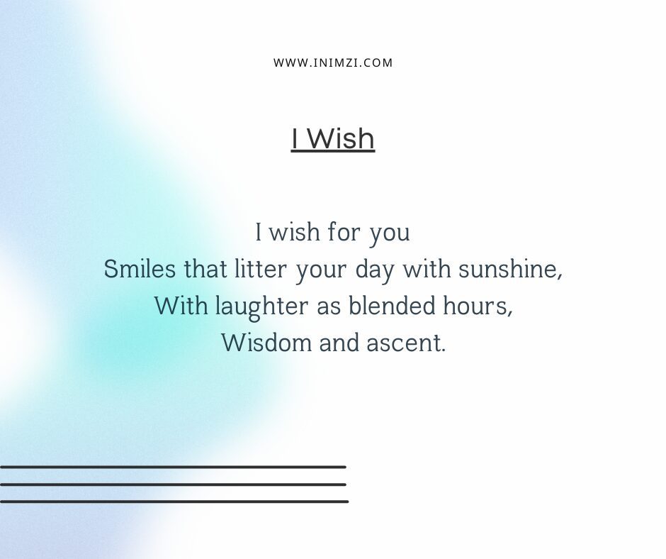 I wish for you Smiles that litter your day with sunshine, With laughter as blended hours, Wisdom and ascent.