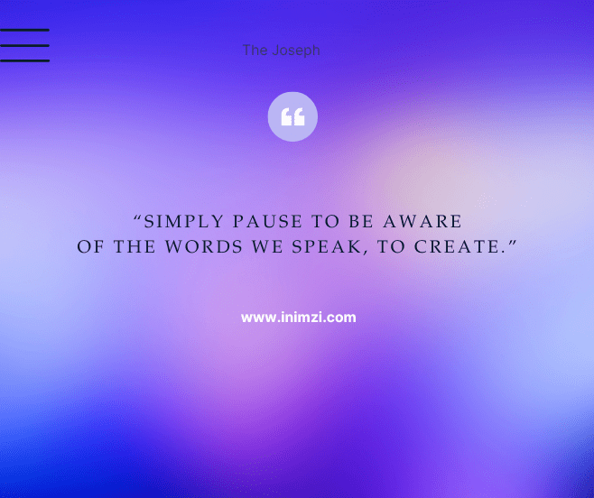 Simply pause to be aware of the words we speak, to create.